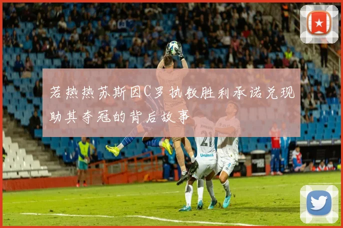若热热苏斯因C罗执教胜利承诺兑现助其夺冠的背后故事