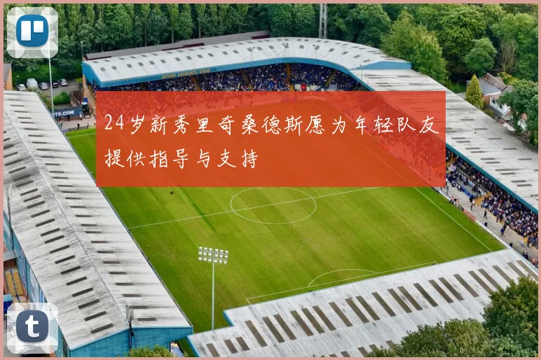 24岁新秀里奇桑德斯愿为年轻队友提供指导与支持