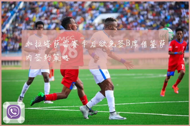 加拉塔萨雷赛季后欲免签B席借鉴萨内签约策略