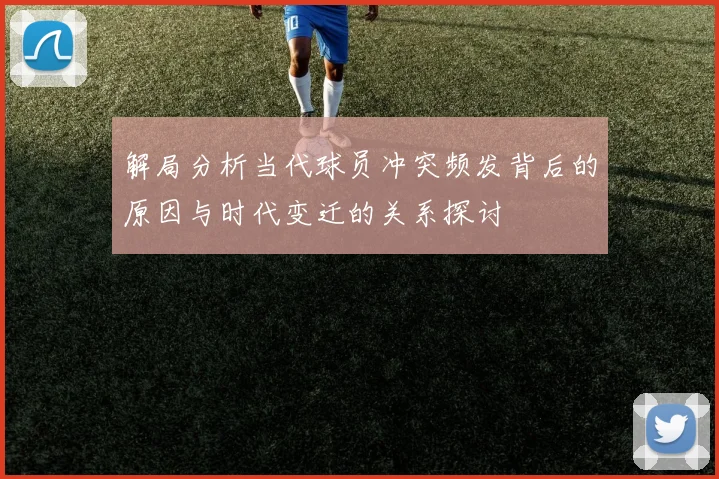 解局分析当代球员冲突频发背后的原因与时代变迁的关系探讨