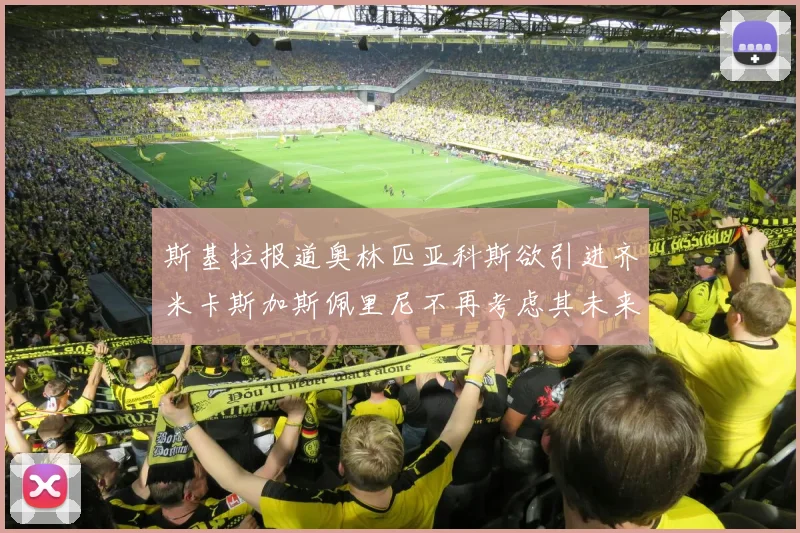 斯基拉报道奥林匹亚科斯欲引进齐米卡斯加斯佩里尼不再考虑其未来