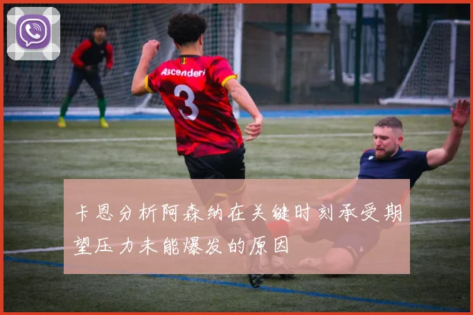 卡恩分析阿森纳在关键时刻承受期望压力未能爆发的原因