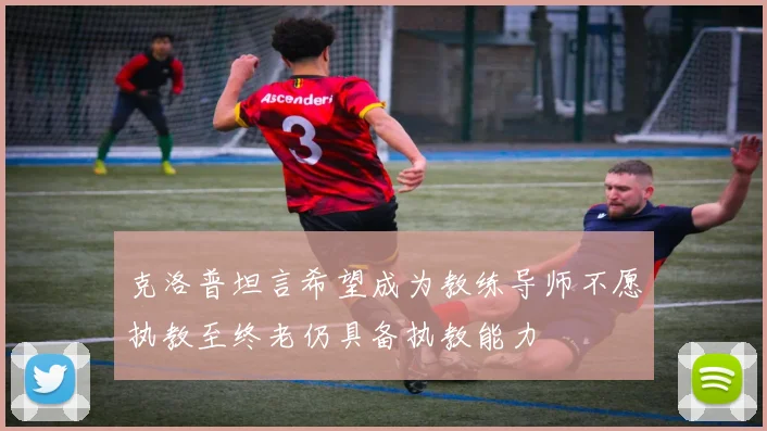 克洛普坦言希望成为教练导师不愿执教至终老仍具备执教能力