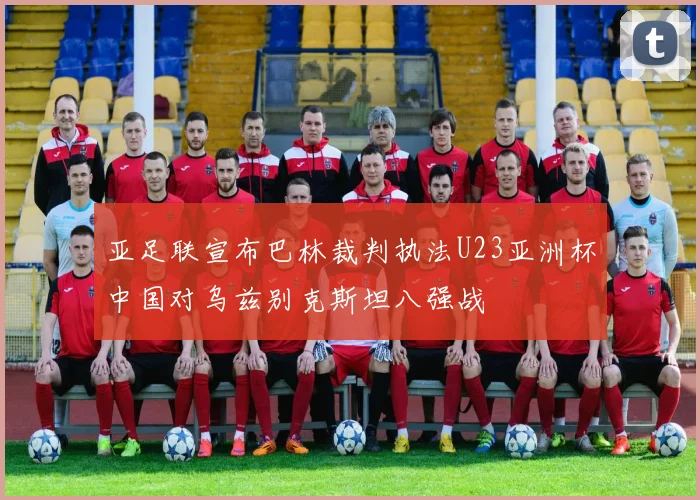 亚足联宣布巴林裁判执法U23亚洲杯中国对乌兹别克斯坦八强战