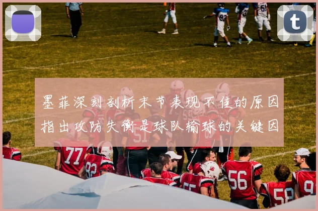 墨菲深刻剖析末节表现不佳的原因指出攻防失衡是球队输球的关键因素