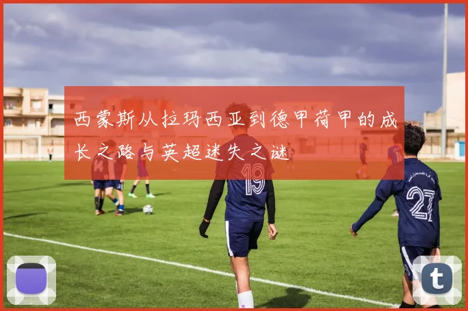 西蒙斯从拉玛西亚到德甲荷甲的成长之路与英超迷失之谜