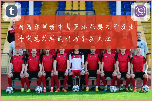 内马尔训练中与罗比尼奥之子发生冲突意外绊倒对方引发关注