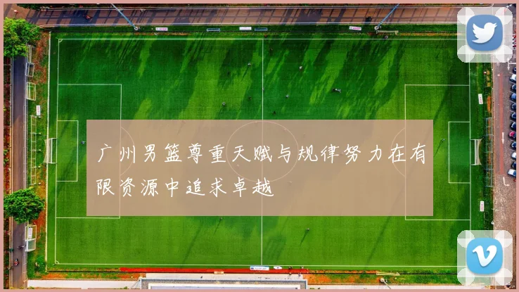 广州男篮尊重天赋与规律努力在有限资源中追求卓越
