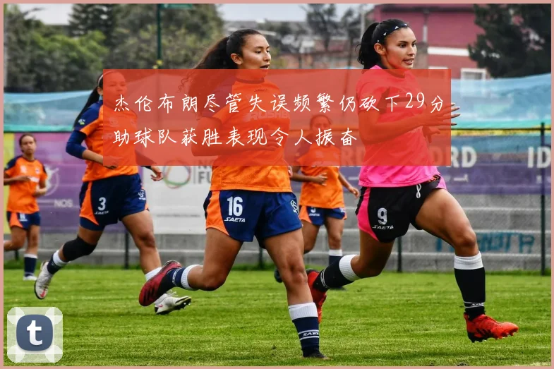 杰伦布朗尽管失误频繁仍砍下29分助球队获胜表现令人振奋