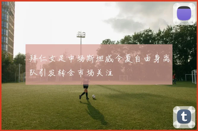 拜仁女足中场斯坦威今夏自由身离队引发转会市场关注