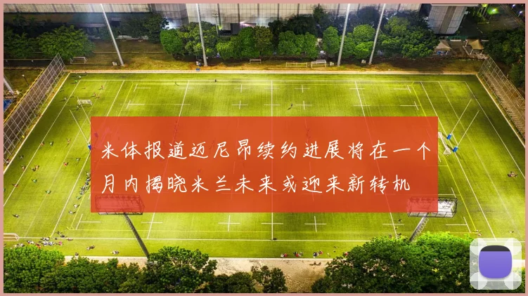 米体报道迈尼昂续约进展将在一个月内揭晓米兰未来或迎来新转机