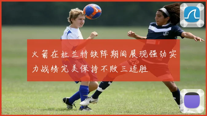 火箭在杜兰特缺阵期间展现强劲实力战绩完美保持不败三连胜