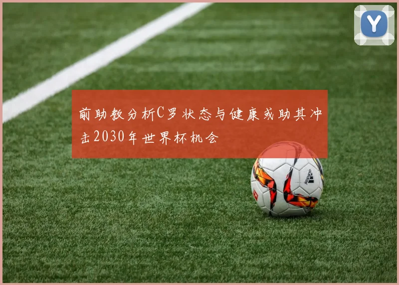 前助教分析C罗状态与健康或助其冲击2030年世界杯机会