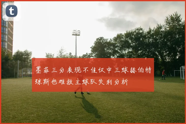 墨菲三分表现不佳仅中三球赫伯特琼斯也难救主球队失利分析