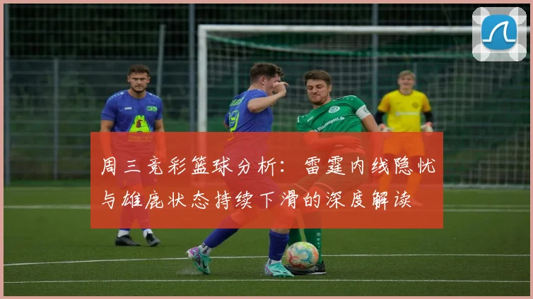 周三竞彩篮球分析：雷霆内线隐忧与雄鹿状态持续下滑的深度解读