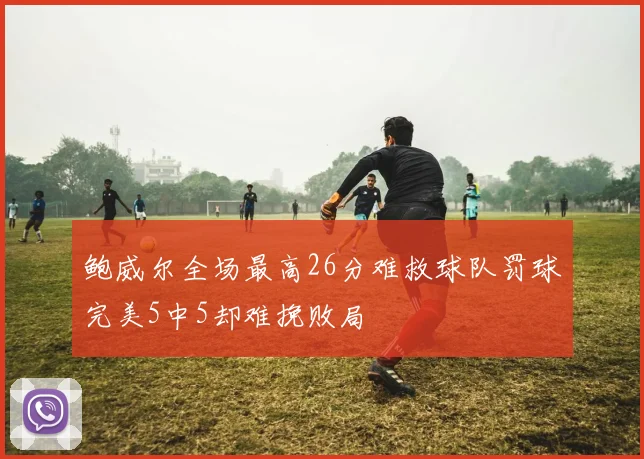 鲍威尔全场最高26分难救球队罚球完美5中5却难挽败局