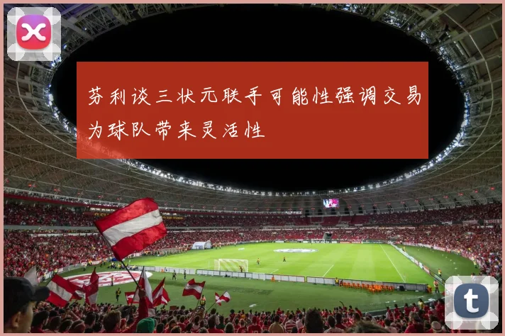 芬利谈三状元联手可能性强调交易为球队带来灵活性