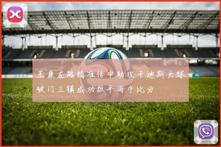 王康左路精准传中助攻卡迪斯头球破门三镇成功扳平海牛比分