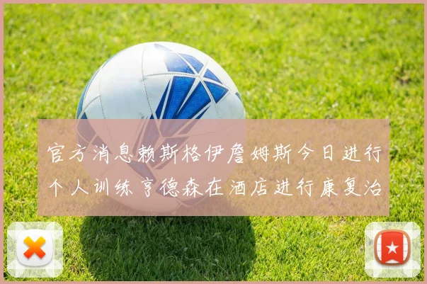 官方消息赖斯格伊詹姆斯今日进行个人训练亨德森在酒店进行康复治疗